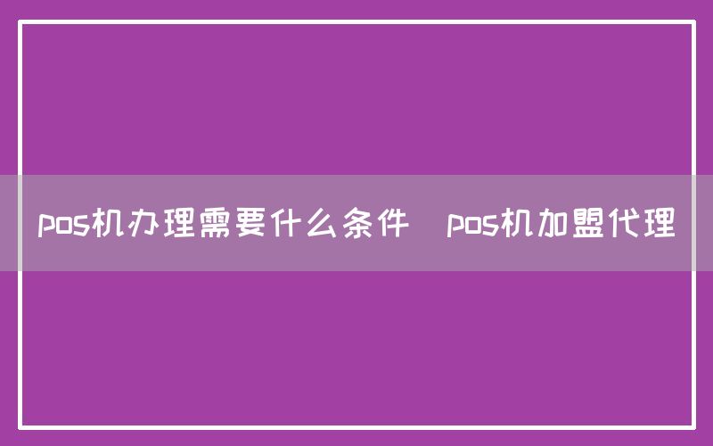 pos机办理需要什么条件(pos机加盟代理)