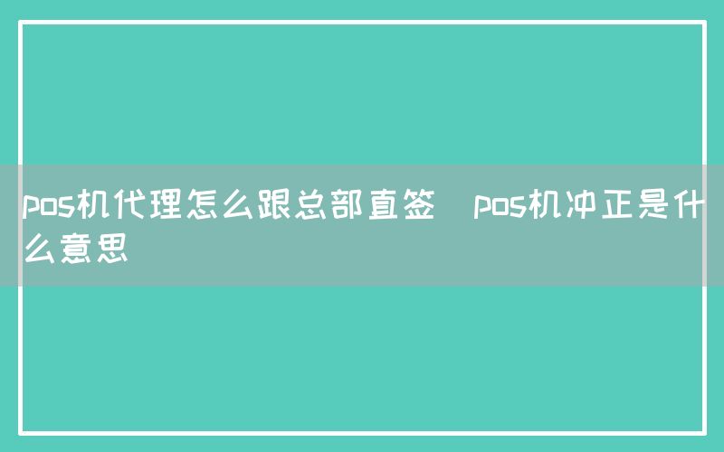 pos机代理怎么跟总部直签(pos机冲正是什么意思)