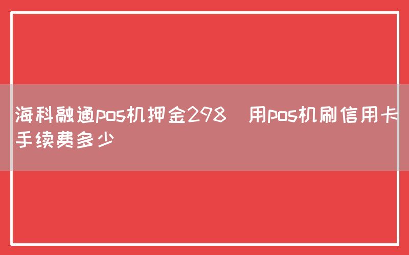 海科融通pos机押金298(用pos机刷信用卡手续费多少)