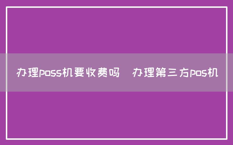 办理poss机要收费吗(办理第三方pos机)