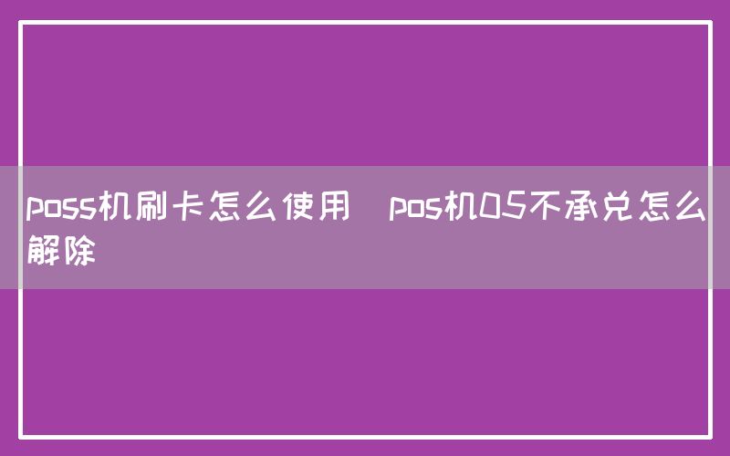 poss机刷卡怎么使用(pos机05不承兑怎么解除)