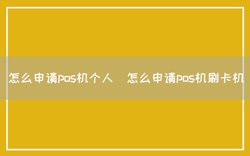 怎么申请pos机个人(怎么申请pos机刷卡机)