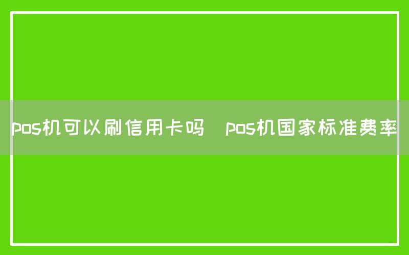 pos机可以刷信用卡吗(pos机国家标准费率)