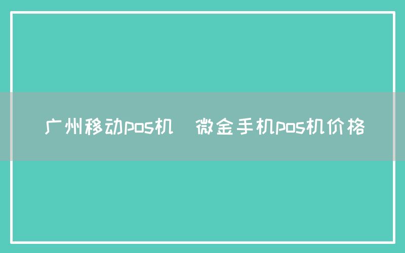 广州移动pos机(微金手机pos机价格)