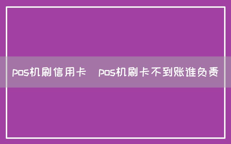 pos机刷信用卡(pos机刷卡不到账谁负责)