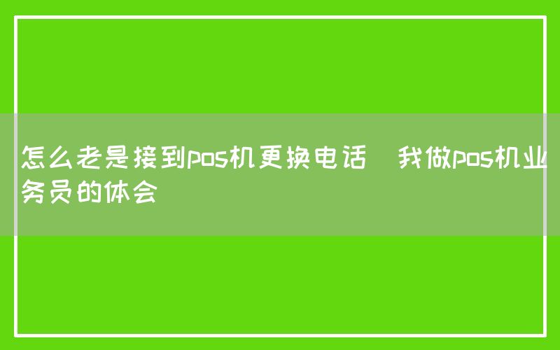 怎么老是接到pos机更换电话(我做pos机业务员的体会)