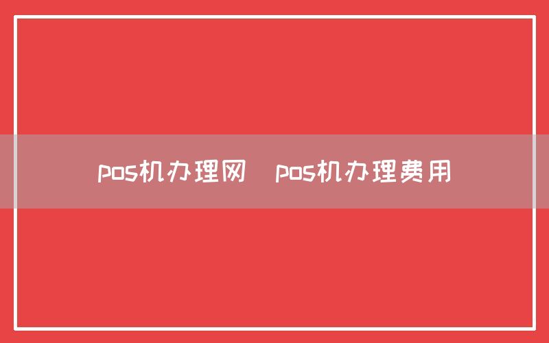 pos机办理网(pos机办理费用)