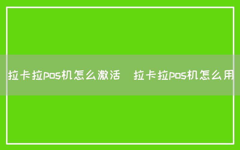 拉卡拉pos机怎么激活(拉卡拉pos机怎么用)