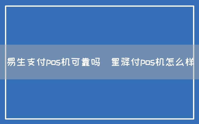 易生支付pos机可靠吗(星驿付pos机怎么样)