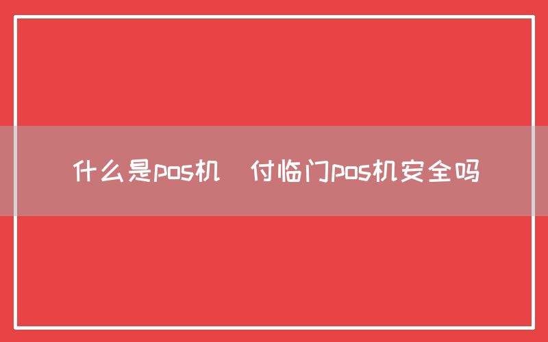 什么是pos机(付临门pos机安全吗)