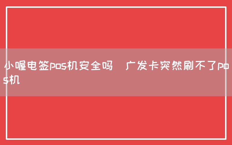 小喔电签pos机安全吗(广发卡突然刷不了pos机)