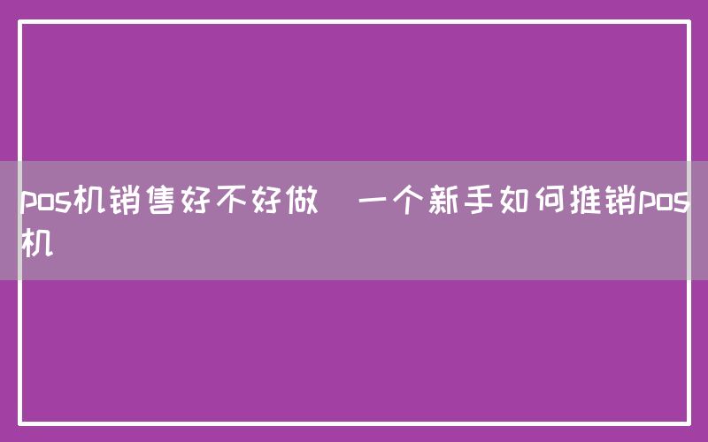 pos机销售好不好做(一个新手如何推销pos机)