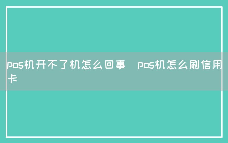 pos机开不了机怎么回事(pos机怎么刷信用卡)