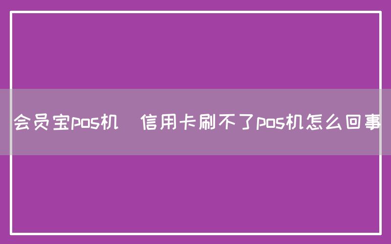 会员宝pos机(信用卡刷不了pos机怎么回事)