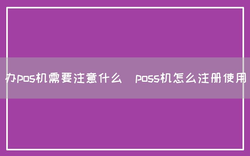 办pos机需要注意什么(poss机怎么注册使用)