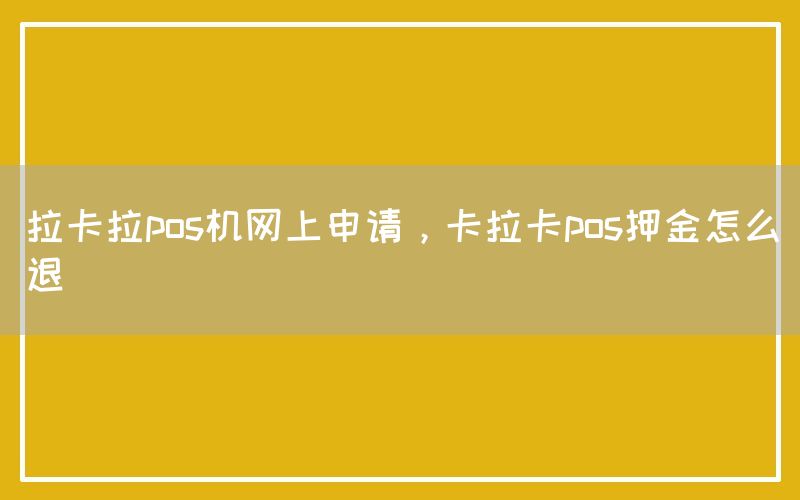 拉卡拉pos机网上申请，卡拉卡pos押金怎么退