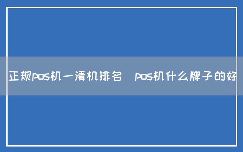 正规pos机一清机排名(pos机什么牌子的好)