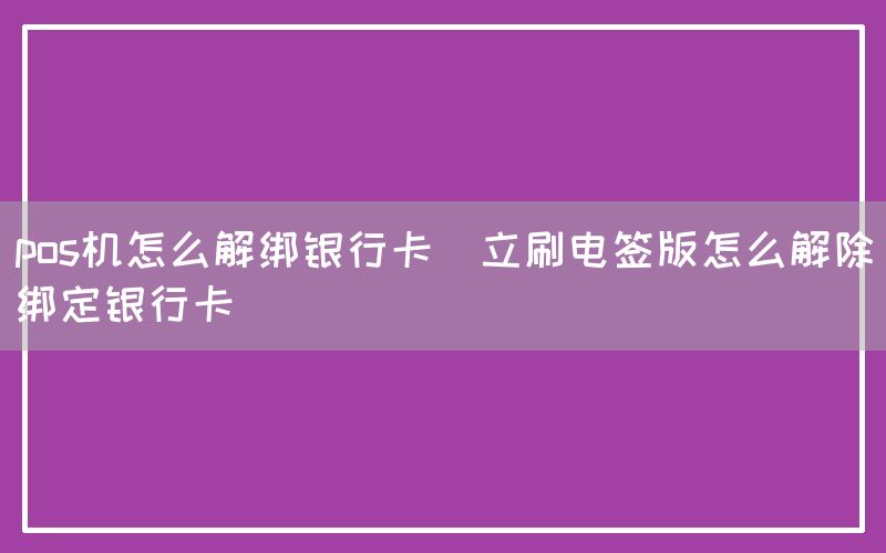 pos机怎么解绑银行卡(立刷电签版怎么解除绑定银行卡)