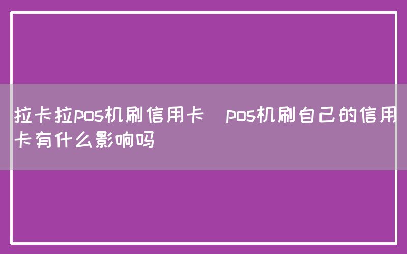 拉卡拉pos机刷信用卡(pos机刷自己的信用卡有什么影响吗)