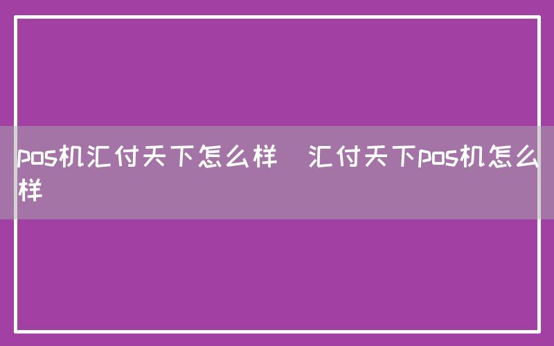 pos机汇付天下怎么样(汇付天下pos机怎么样)