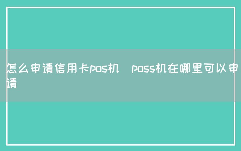 怎么申请信用卡pos机(poss机在哪里可以申请)