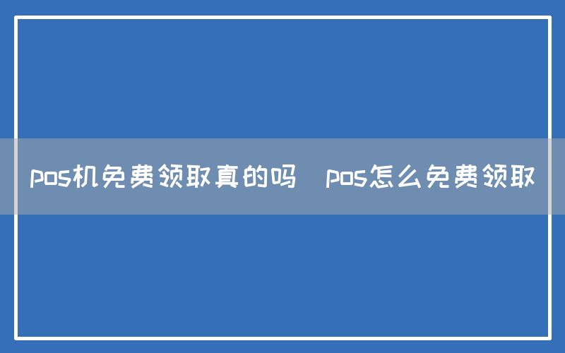 pos机免费领取真的吗(pos怎么免费领取)