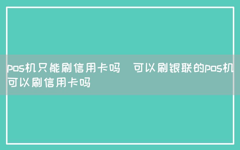 pos机只能刷信用卡吗(可以刷银联的pos机可以刷信用卡吗)