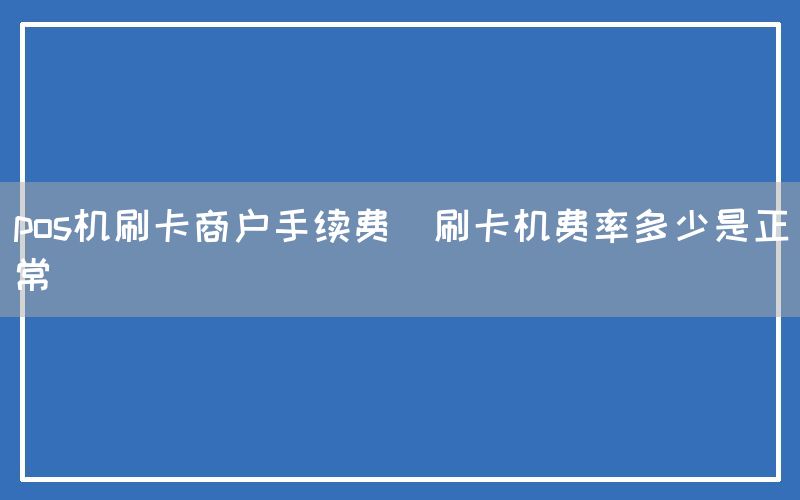 pos机刷卡商户手续费(刷卡机费率多少是正常)