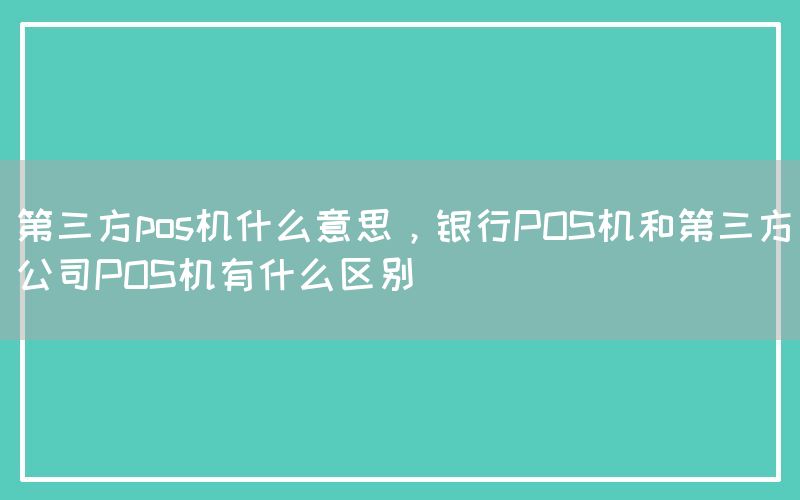 第三方pos机什么意思，银行POS机和第三方公司POS机有什么区别