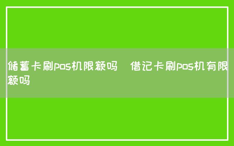 储蓄卡刷pos机限额吗(借记卡刷pos机有限额吗)