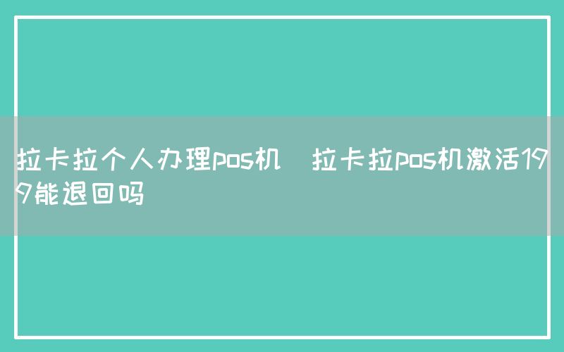 拉卡拉个人办理pos机(拉卡拉pos机激活199能退回吗)