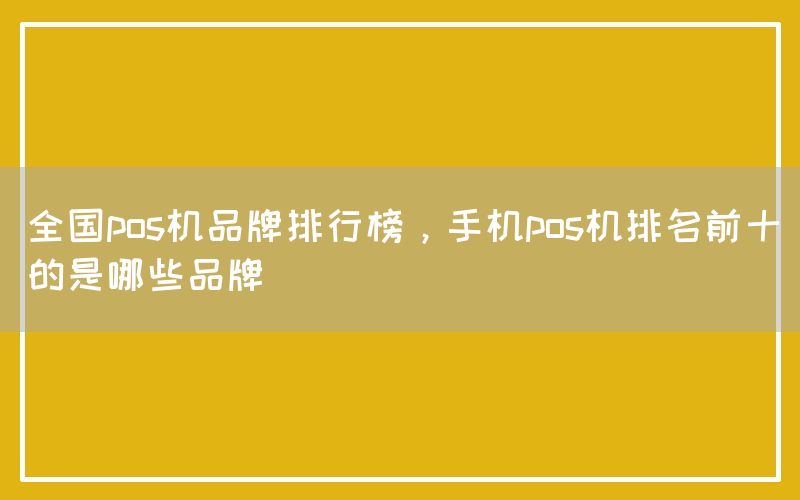 全国pos机品牌排行榜，手机pos机排名前十的是哪些品牌