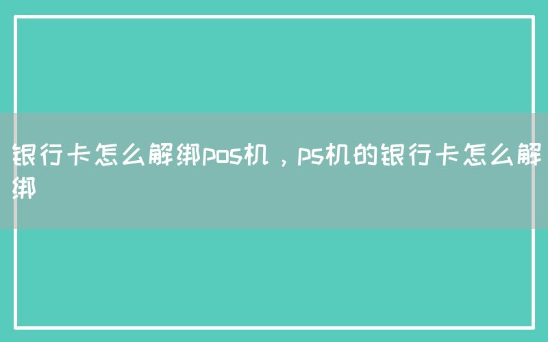 银行卡怎么解绑pos机，ps机的银行卡怎么解绑