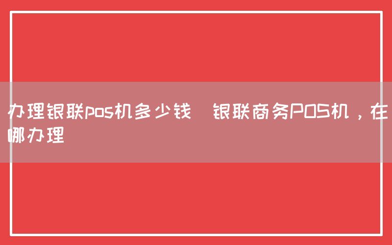 办理银联pos机多少钱(银联商务POS机，在哪办理)