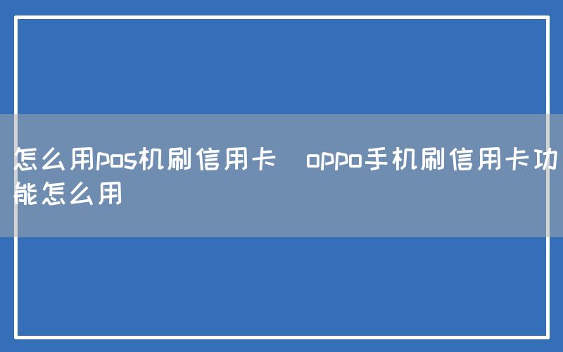 怎么用pos机刷信用卡(oppo手机刷信用卡功能怎么用)