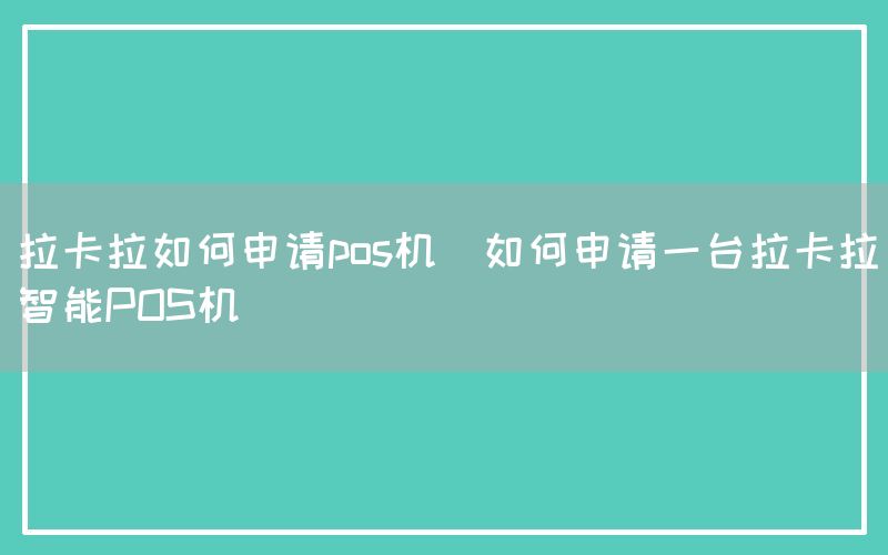 拉卡拉如何申请pos机(如何申请一台拉卡拉智能POS机)