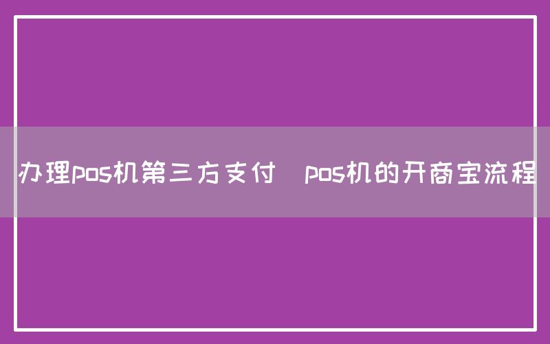 办理pos机第三方支付(pos机的开商宝流程)