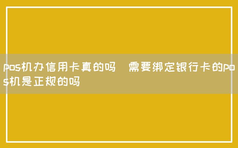 pos机办信用卡真的吗(需要绑定银行卡的pos机是正规的吗)