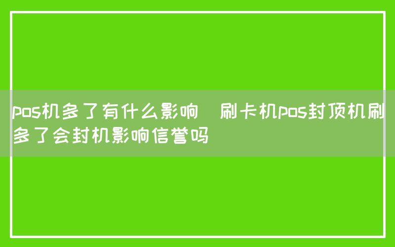 pos机多了有什么影响(刷卡机pos封顶机刷多了会封机影响信誉吗)