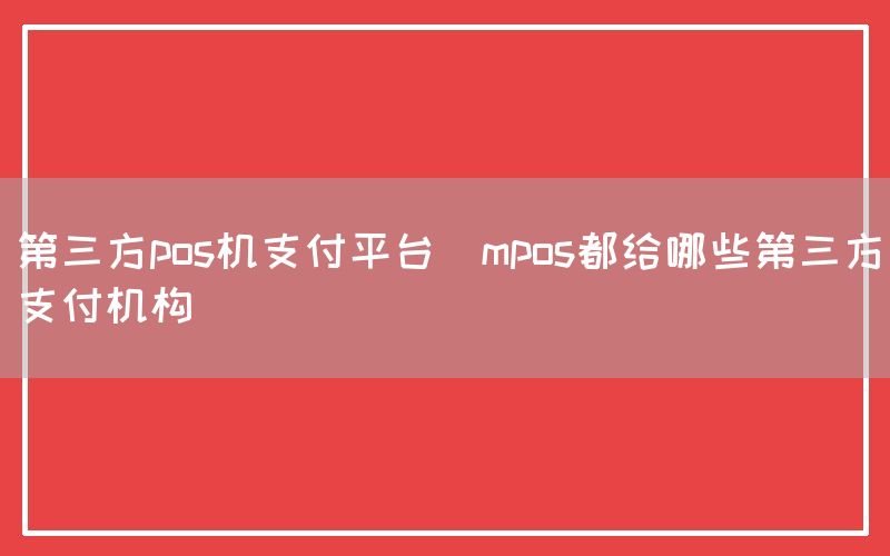 第三方pos机支付平台(mpos都给哪些第三方支付机构)