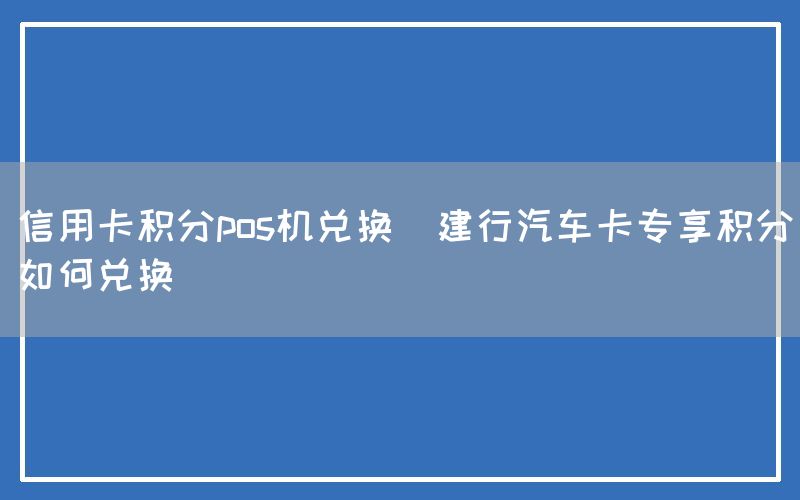 信用卡积分pos机兑换(建行汽车卡专享积分如何兑换)