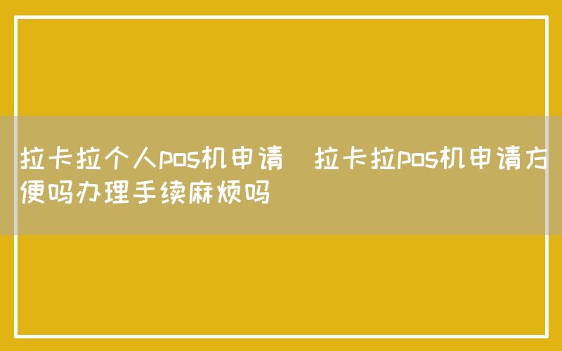 拉卡拉个人pos机申请(拉卡拉pos机申请方便吗办理手续麻烦吗)