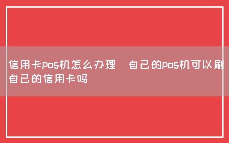 信用卡pos机怎么办理(自己的pos机可以刷自己的信用卡吗)