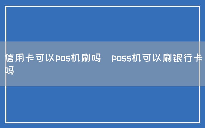 信用卡可以pos机刷吗(poss机可以刷银行卡吗)