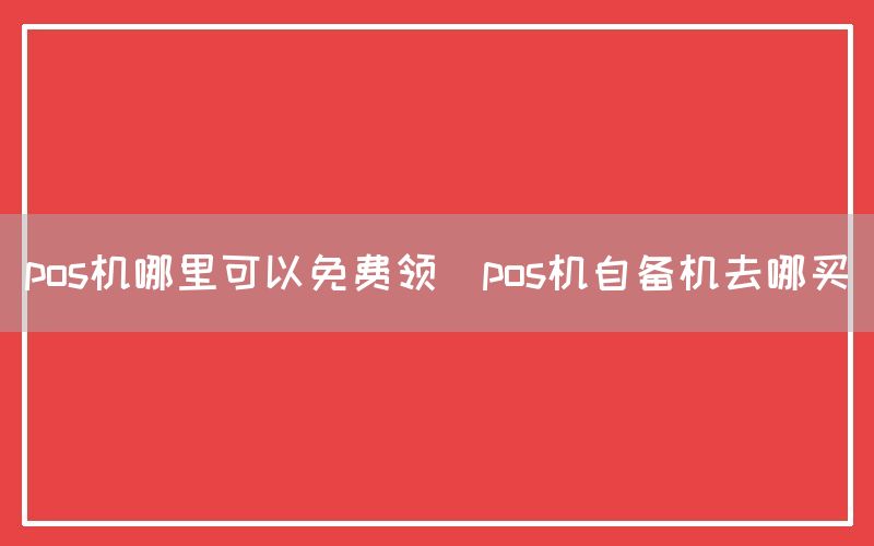 pos机哪里可以免费领(pos机自备机去哪买)