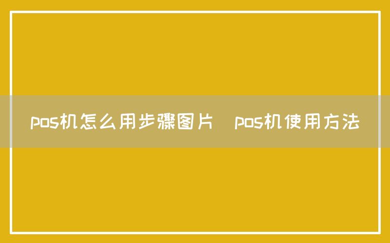 pos机怎么用步骤图片(pos机使用方法)