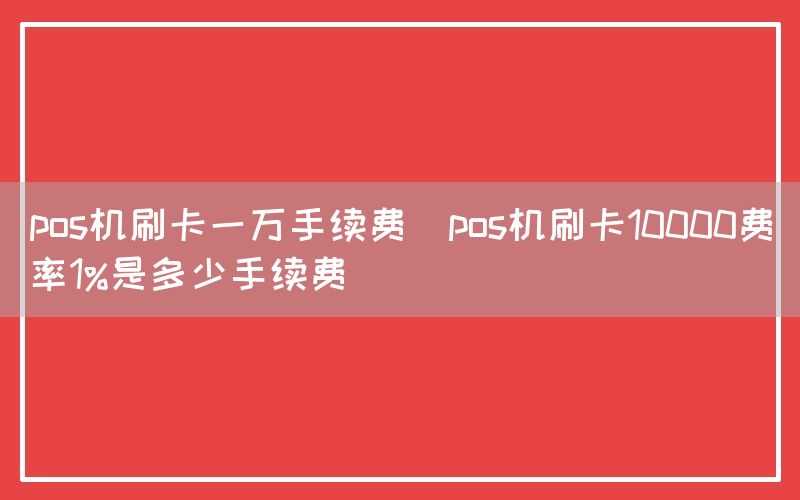 pos机刷卡一万手续费(pos机刷卡10000费率1%是多少手续费)