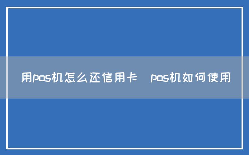 用pos机怎么还信用卡(pos机如何使用)