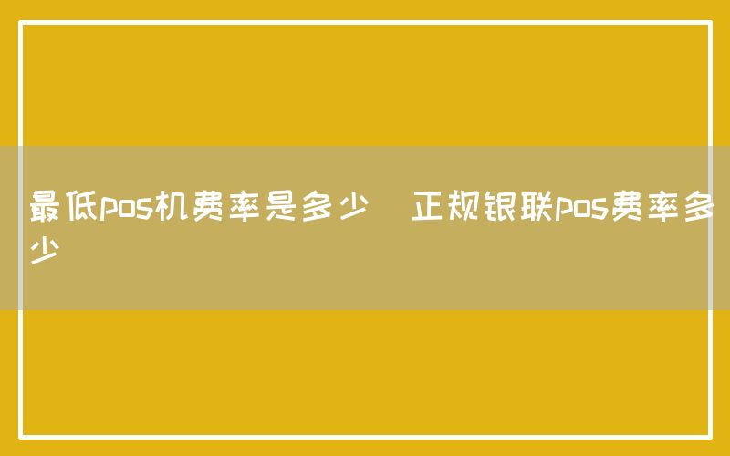 最低pos机费率是多少(正规银联pos费率多少)