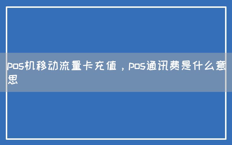 pos机移动流量卡充值，pos通讯费是什么意思